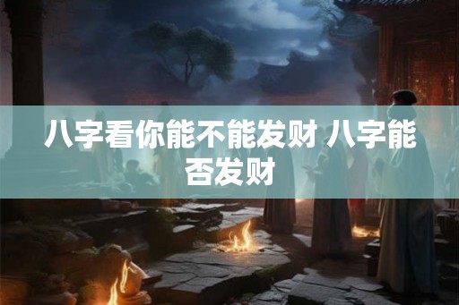 八字看你能不能发财 八字能否发财