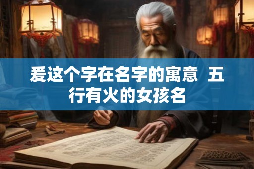 爰这个字在名字的寓意  五行有火的女孩名