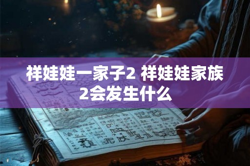 祥娃娃一家子2 祥娃娃家族2会发生什么