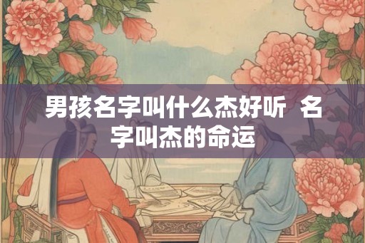 男孩名字叫什么杰好听  名字叫杰的命运