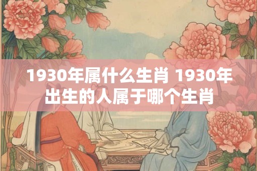 1930年属什么生肖 1930年出生的人属于哪个生肖