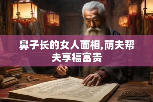 鼻子长的女人面相,荫夫帮夫享福富贵 鼻子长的女人面相,荫夫帮夫享福富贵
