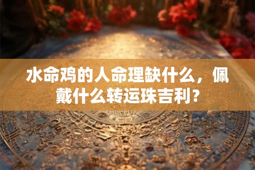 水命鸡的人命理缺什么，佩戴什么转运珠吉利？