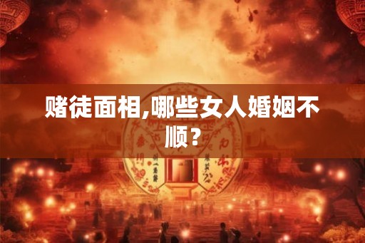 赌徒面相,哪些女人婚姻不顺？
