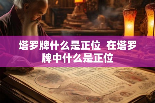 塔罗牌什么是正位  在塔罗牌中什么是正位