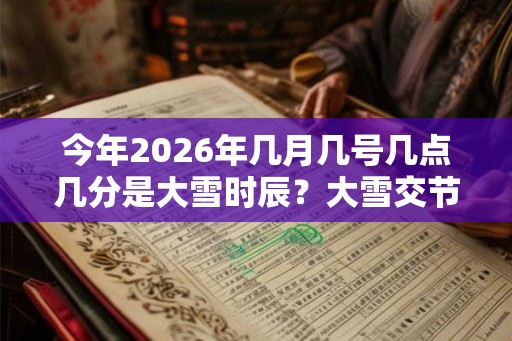 今年2026年几月几号几点几分是大雪时辰？大雪交节时间