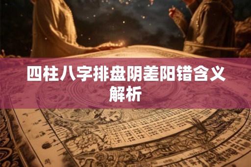 四柱八字排盘阴差阳错含义解析 四柱八字排盘阴差阳错含义解析