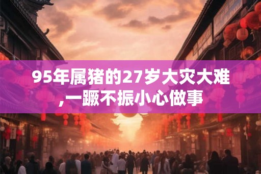 95年属猪的27岁大灾大难,一蹶不振小心做事