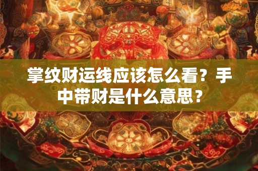 掌纹财运线应该怎么看？手中带财是什么意思？