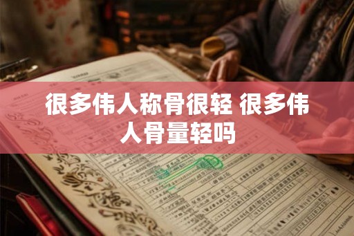 很多伟人称骨很轻 很多伟人骨量轻吗 很多伟人称骨很轻 很多伟人骨量轻吗