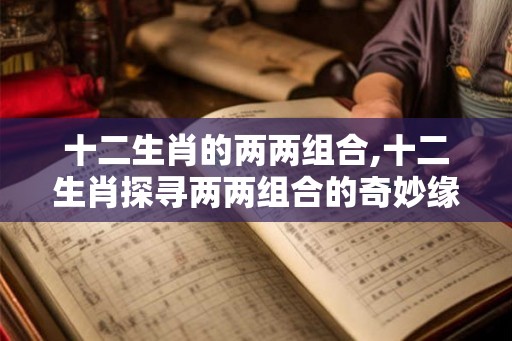 十二生肖的两两组合,十二生肖探寻两两组合的奇妙缘分！