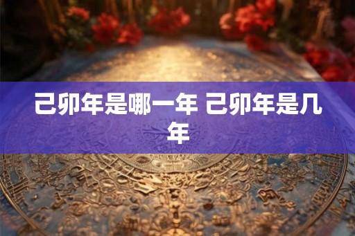己卯年是哪一年 己卯年是几年