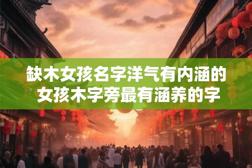 缺木女孩名字洋气有内涵的 女孩木字旁最有涵养的字