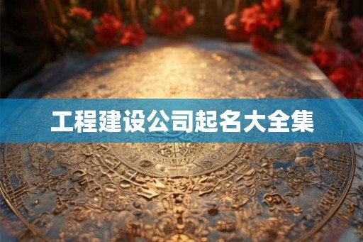 工程建设公司起名大全集 工程建设公司起名大全集