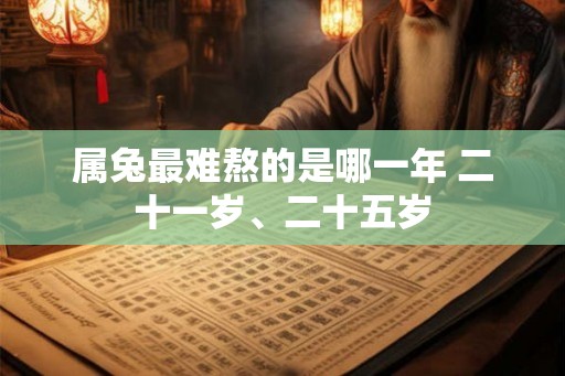 属兔最难熬的是哪一年 二十一岁、二十五岁 属兔最难熬的是哪一年 二十一岁、二十五岁