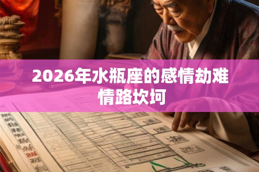 2026年水瓶座的感情劫难 情路坎坷
