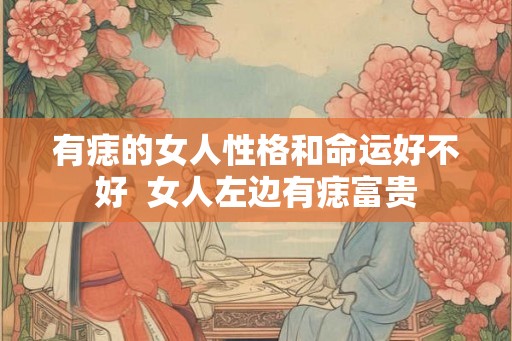 有痣的女人性格和命运好不好  女人左边有痣富贵