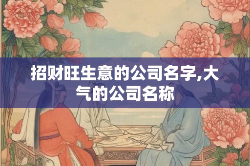 招财旺生意的公司名字,大气的公司名称