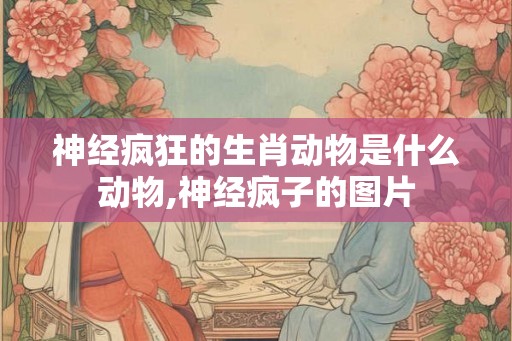 神经疯狂的生肖动物是什么动物,神经疯子的图片
