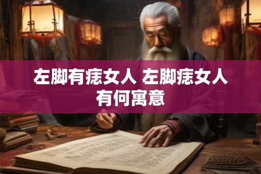 左脚有痣女人 左脚痣女人有何寓意
