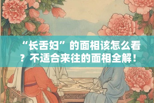 “长舌妇”的面相该怎么看？不适合来往的面相全解！