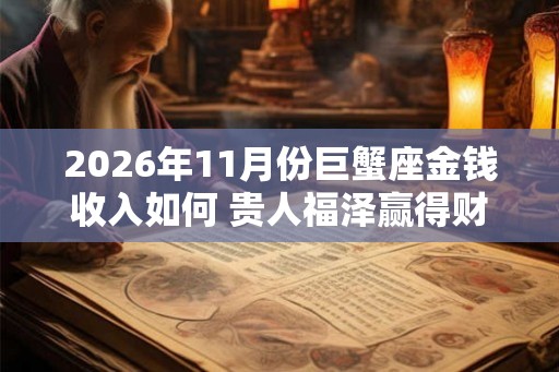 2026年11月份巨蟹座金钱收入如何 贵人福泽赢得财富