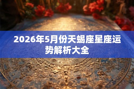 2026年5月份天蝎座星座运势解析大全