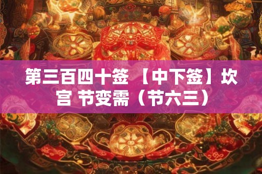 第三百四十签 【中下签】坎宫 节变需（节六三）