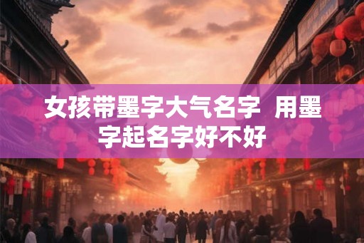 女孩带墨字大气名字  用墨字起名字好不好