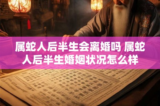 属蛇人后半生会离婚吗 属蛇人后半生婚姻状况怎么样 属蛇人后半生会离婚吗 属蛇人后半生婚姻状况怎么样
