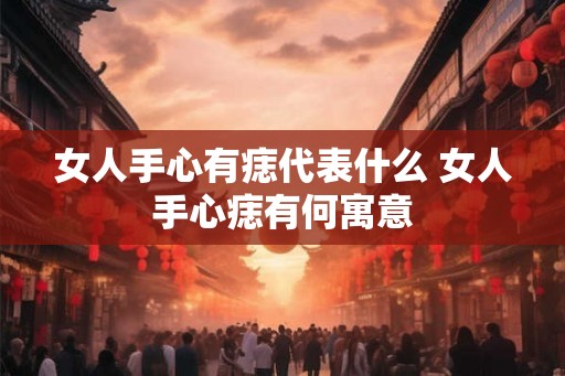 女人手心有痣代表什么 女人手心痣有何寓意