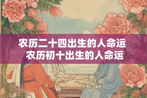 农历二十四出生的人命运  农历初十出生的人命运