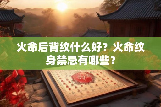 火命后背纹什么好?火命纹身禁忌有哪些? 火命后背纹什么好?火命纹身禁忌有哪些?