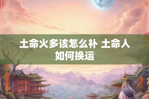土命火多该怎么补 土命人如何换运