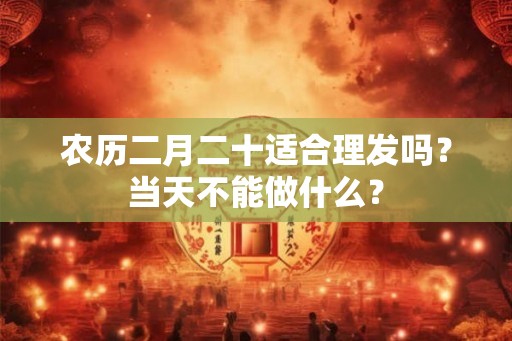 农历二月二十适合理发吗？当天不能做什么？