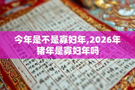 今年是不是寡妇年,2026年猪年是寡妇年吗