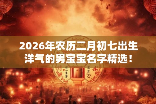 2026年农历二月初七出生洋气的男宝宝名字精选! 2026年农历二月初七出生洋气的男宝宝名字精选!