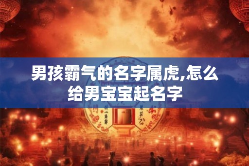 男孩霸气的名字属虎,怎么给男宝宝起名字 男孩霸气的名字属虎,怎么给男宝宝起名字
