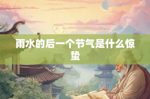 雨水的后一个节气是什么惊蛰 雨水的后一个节气是什么惊蛰