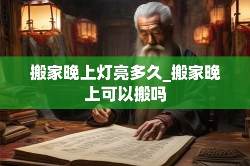 搬家晚上灯亮多久_搬家晚上可以搬吗