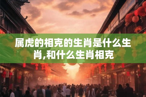 属虎的相克的生肖是什么生肖,和什么生肖相克