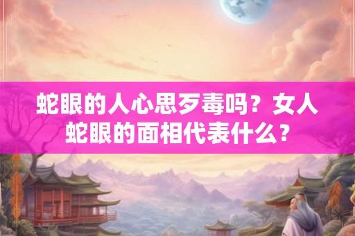 蛇眼的人心思歹毒吗?女人蛇眼的面相代表什么? 蛇眼的人心思歹毒吗?女人蛇眼的面相代表什么?