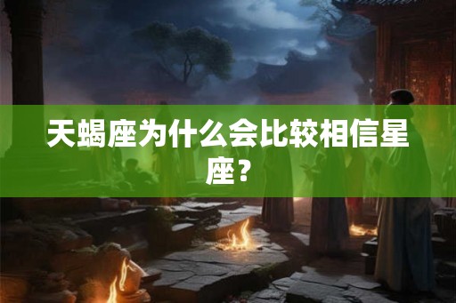 天蝎座为什么会比较相信星座？