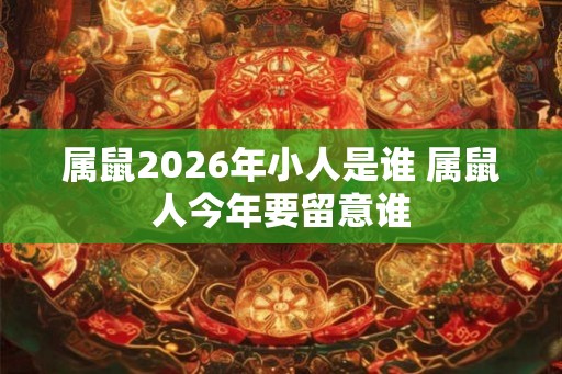属鼠2026年小人是谁 属鼠人今年要留意谁