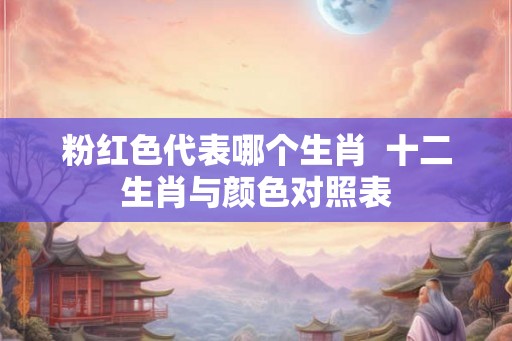 粉红色代表哪个生肖  十二生肖与颜色对照表