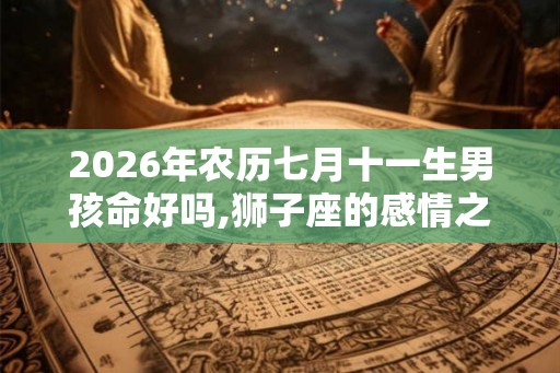 2026年农历七月十一生男孩命好吗,狮子座的感情之路