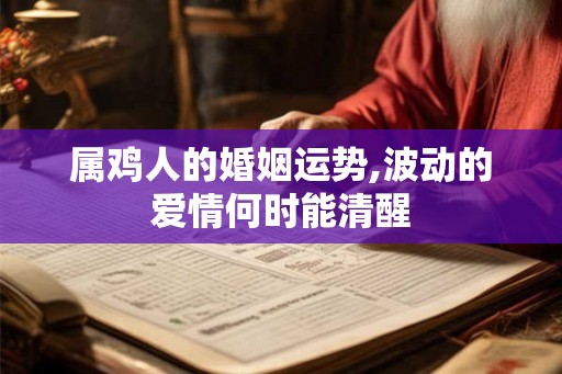 属鸡人的婚姻运势,波动的爱情何时能清醒 属鸡人的婚姻运势,波动的爱情何时能清醒