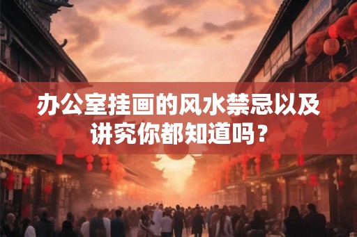 办公室挂画的风水禁忌以及讲究你都知道吗? 办公室挂画的风水禁忌以及讲究你都知道吗?
