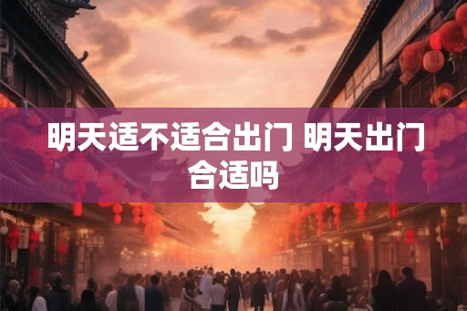 明天适不适合出门 明天出门合适吗
