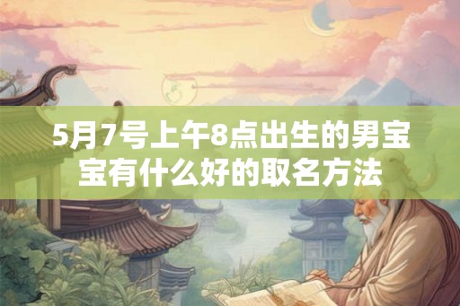 5月7号上午8点出生的男宝宝有什么好的取名方法